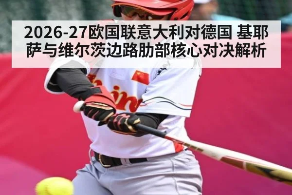 2026-27欧国联意大利对德国 基耶萨与维尔茨边路肋部核心对决解析