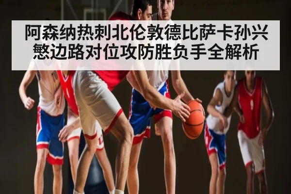 阿森纳热刺北伦敦德比萨卡孙兴慜边路对位攻防胜负手全解析